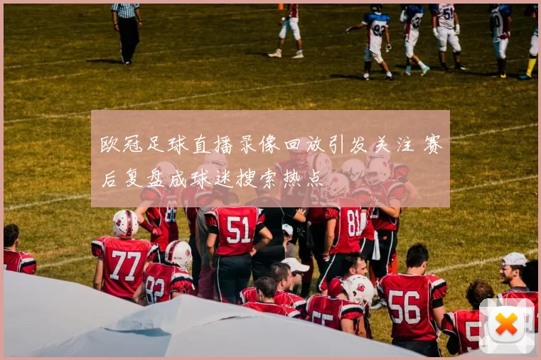 欧冠足球直播录像回放引发关注 赛后复盘成球迷搜索热点