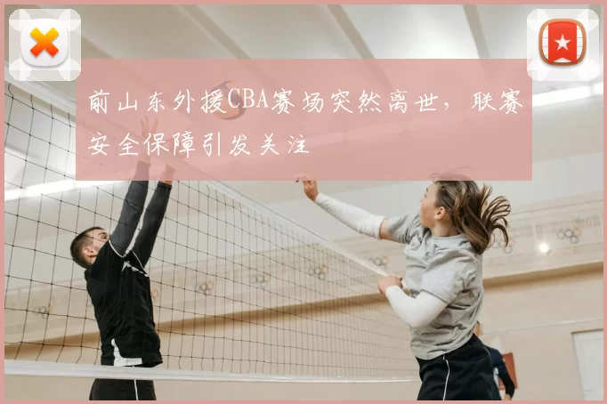 前山东外援CBA赛场突然离世，联赛安全保障引发关注