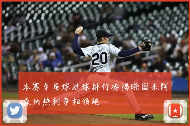 本赛季角球进球排行榜揭晓国米阿森纳热刺争相领跑