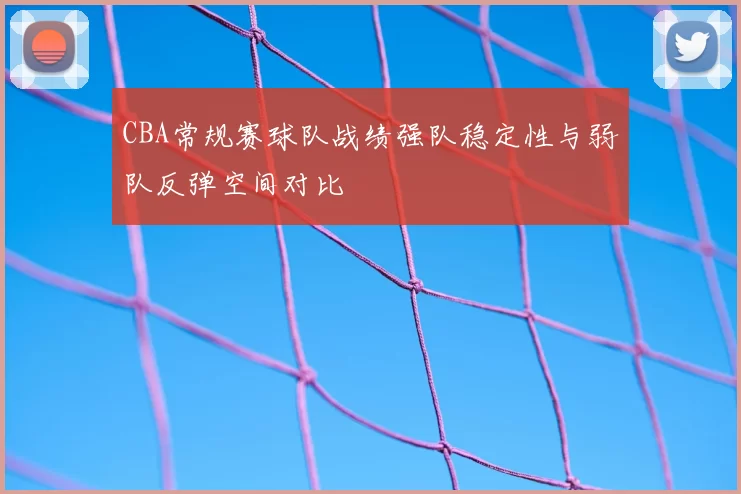 CBA常规赛球队战绩强队稳定性与弱队反弹空间对比