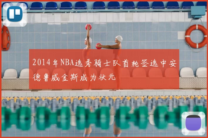 2014年NBA选秀骑士队首轮签选中安德鲁威金斯成为状元