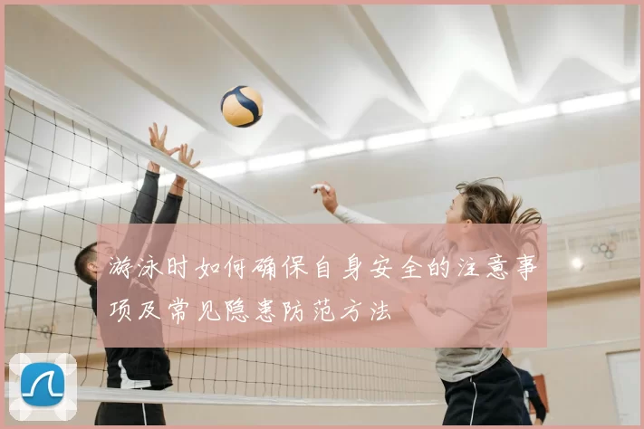 游泳时如何确保自身安全的注意事项及常见隐患防范方法