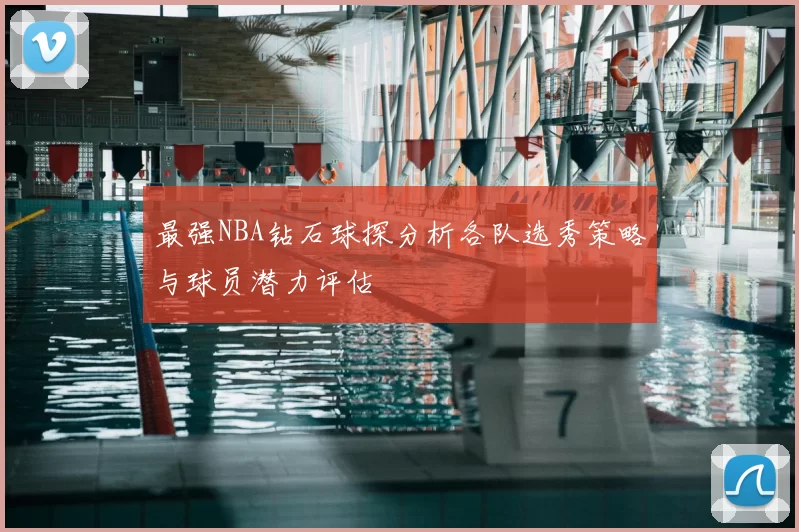 最强NBA钻石球探分析各队选秀策略与球员潜力评估