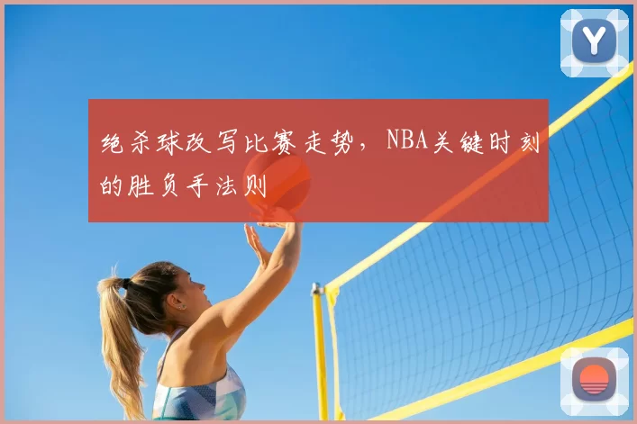 绝杀球改写比赛走势，NBA关键时刻的胜负手法则