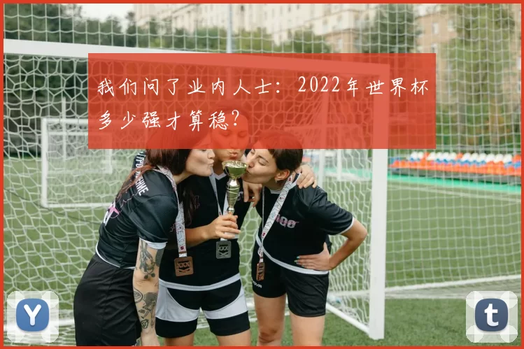 我们问了业内人士:2022年世界杯多少强才算稳?