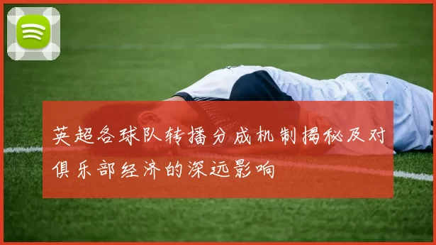 英超各球队转播分成机制揭秘及对俱乐部经济的深远影响