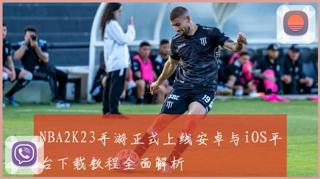 NBA2K23手游正式上线安卓与iOS平台下载教程全面解析