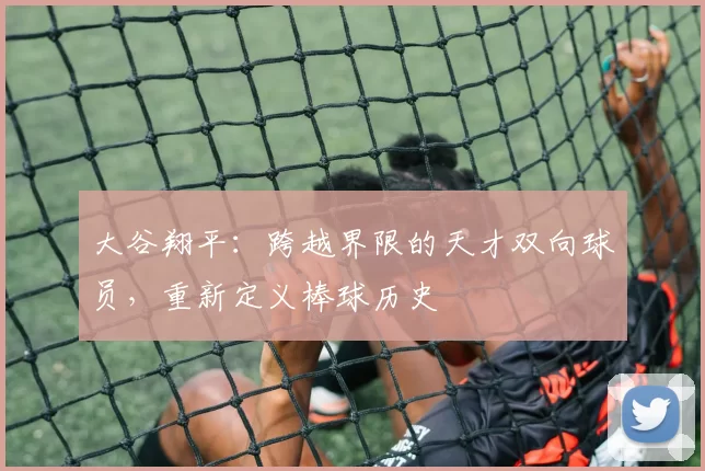 大谷翔平：跨越界限的天才双向球员，重新定义棒球历史