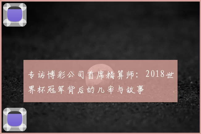 专访博彩公司首席精算师:2018世界杯冠军背后的几率与故事