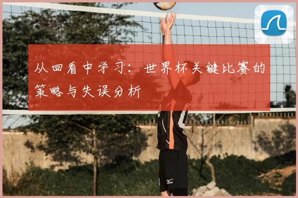 从回看中学习：世界杯关键比赛的策略与失误分析
