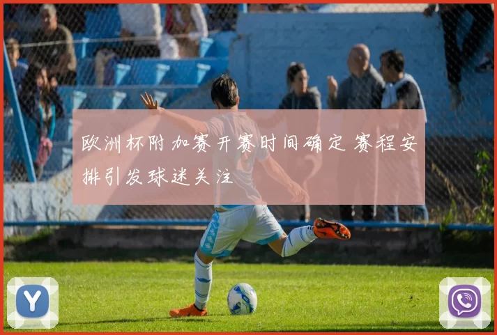 欧洲杯附加赛开赛时间确定 赛程安排引发球迷关注