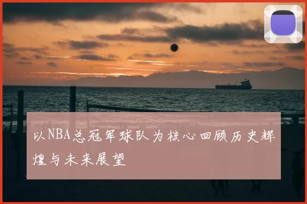 以NBA总冠军球队为核心回顾历史辉煌与未来展望