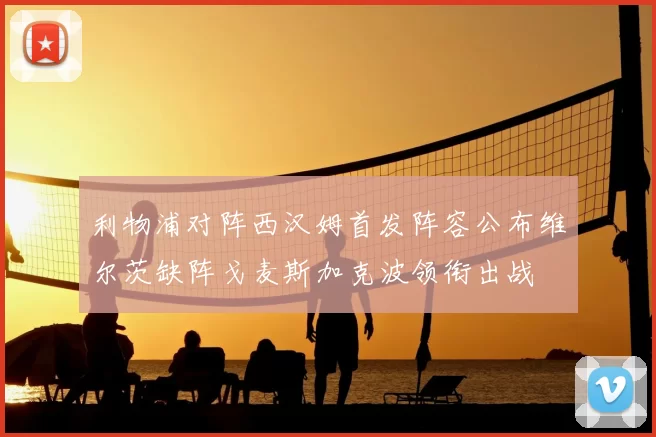 利物浦对阵西汉姆首发阵容公布维尔茨缺阵戈麦斯加克波领衔出战