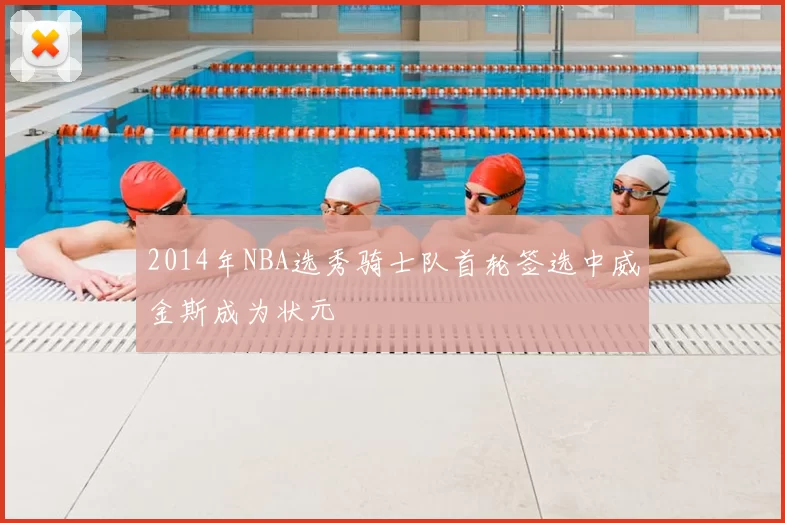 2014年NBA选秀骑士队首轮签选中威金斯成为状元