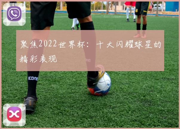 聚焦2022世界杯：十大闪耀球星的精彩表现