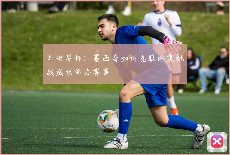 年世界杯：墨西哥如何克服地震挑战成功举办赛事