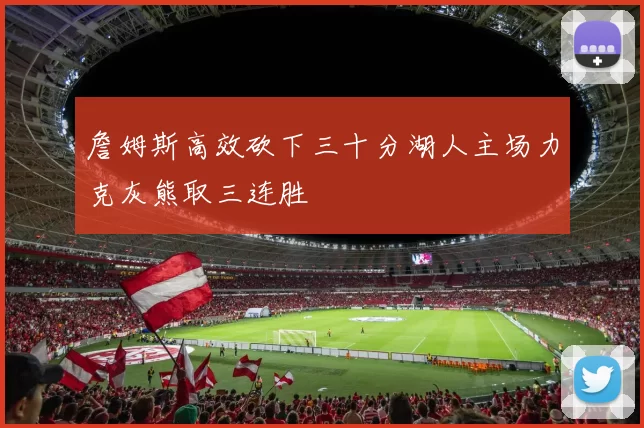 詹姆斯高效砍下三十分湖人主场力克灰熊取三连胜