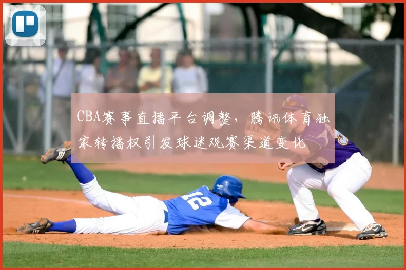 CBA赛事直播平台调整,腾讯体育独家转播权引发球迷观赛渠道变化