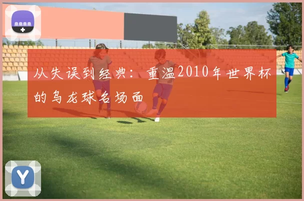 从失误到经典：重温2010年世界杯的乌龙球名场面