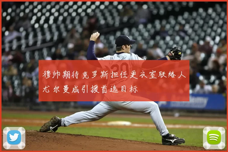 穆帅期待克罗斯担任更衣室联络人尤尔曼成引援首选目标
