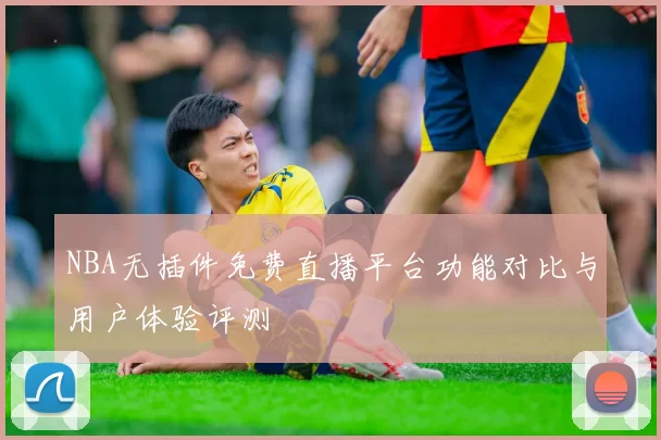 NBA无插件免费直播平台功能对比与用户体验评测