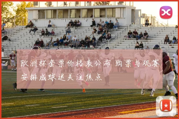 欧洲杯套票价格表公布 购票与观赛安排成球迷关注焦点