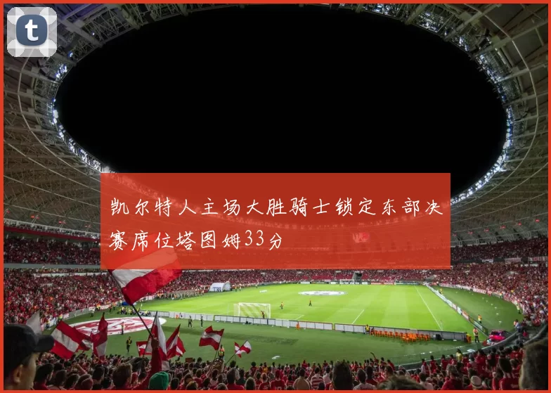 凯尔特人主场大胜骑士锁定东部决赛席位塔图姆33分