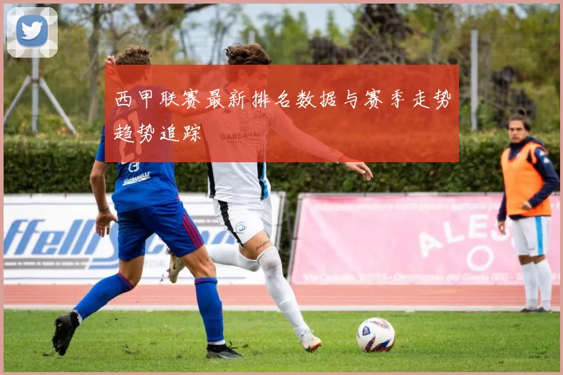西甲联赛最新排名数据与赛季走势趋势追踪