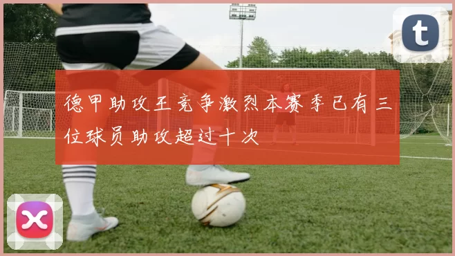 德甲助攻王竞争激烈本赛季已有三位球员助攻超过十次