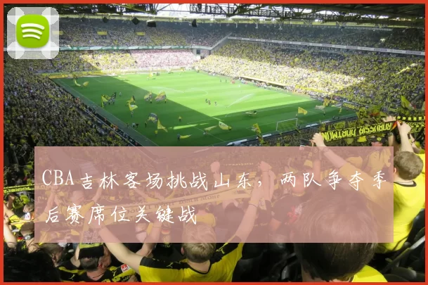 CBA吉林客场挑战山东，两队争夺季后赛席位关键战