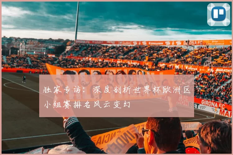 独家专访:深度剖析世界杯欧洲区小组赛排名风云变幻