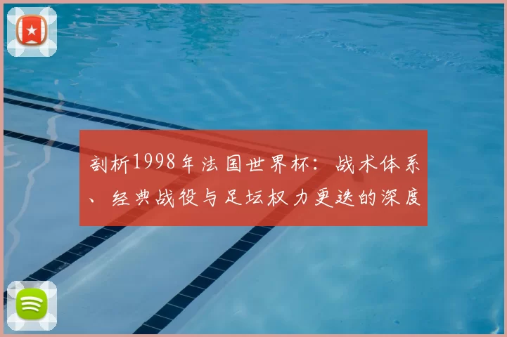 剖析1998年法国世界杯：战术体系、经典战役与足坛权力更迭的深度分析