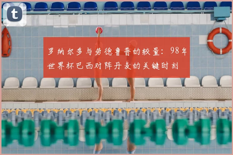 罗纳尔多与劳德鲁普的较量：98年世界杯巴西对阵丹麦的关键时刻