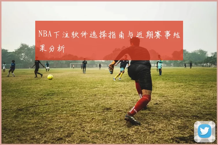 NBA下注软件选择指南与近期赛事结果分析