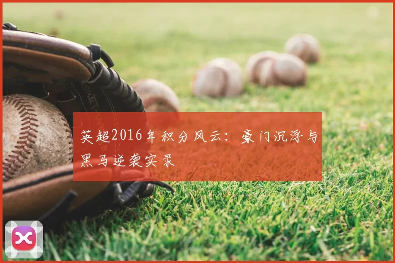 英超2016年积分风云：豪门沉浮与黑马逆袭实录