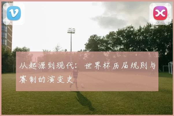 从起源到现代：世界杯历届规则与赛制的演变史