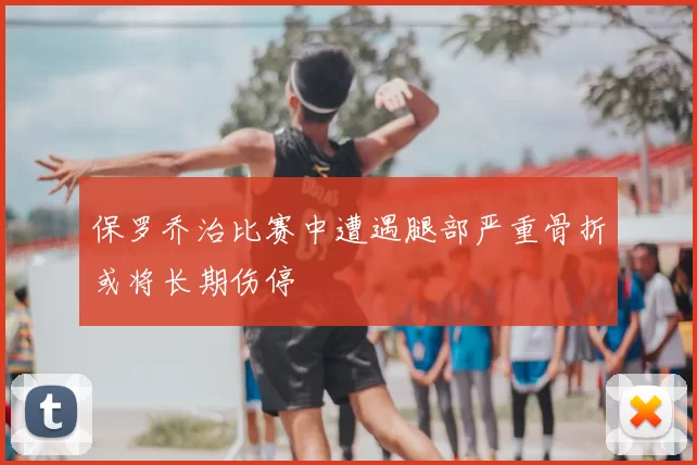 保罗乔治比赛中遭遇腿部严重骨折或将长期伤停