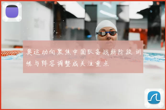 奥运动向聚焦中国队备战新阶段 训练与阵容调整成关注重点
