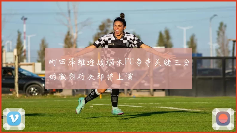 町田泽维迎战枥木FC争夺关键三分的激烈对决即将上演