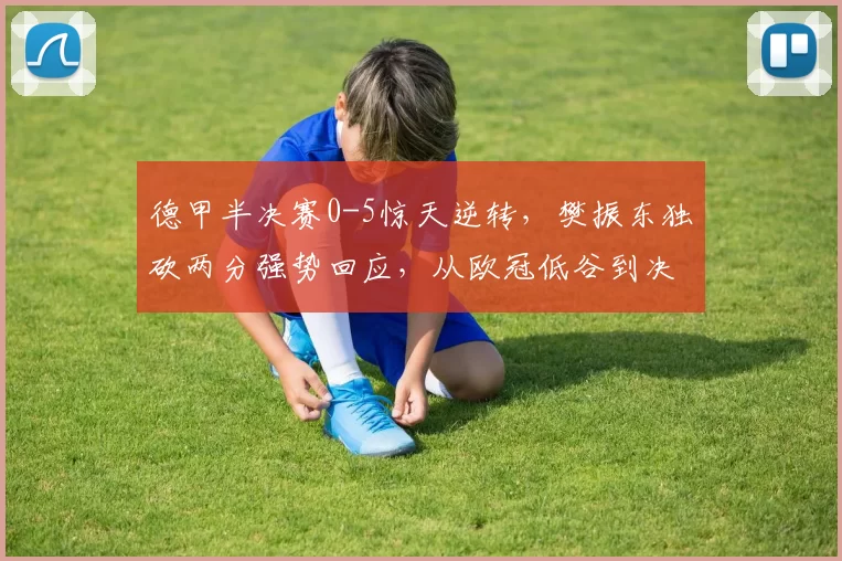 德甲半决赛0-5惊天逆转，樊振东独砍两分强势回应，从欧冠低谷到决赛生死战，他用行动让质疑者闭嘴