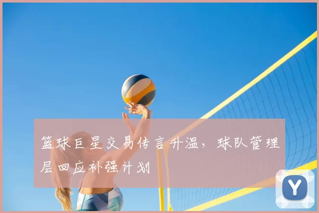 篮球巨星交易传言升温，球队管理层回应补强计划