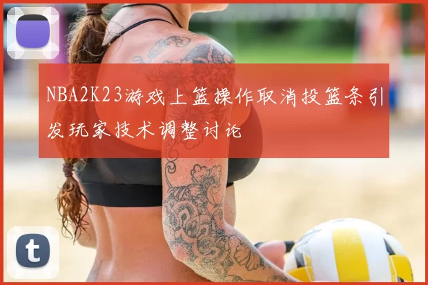 NBA2K23游戏上篮操作取消投篮条引发玩家技术调整讨论