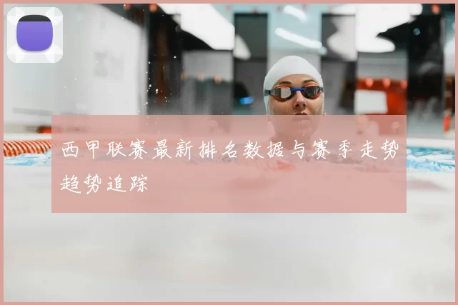 西甲联赛最新排名数据与赛季走势趋势追踪