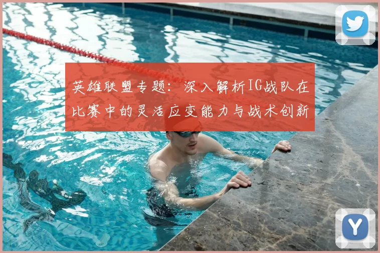 英雄联盟专题:深入解析IG战队在比赛中的灵活应变能力与战术创新