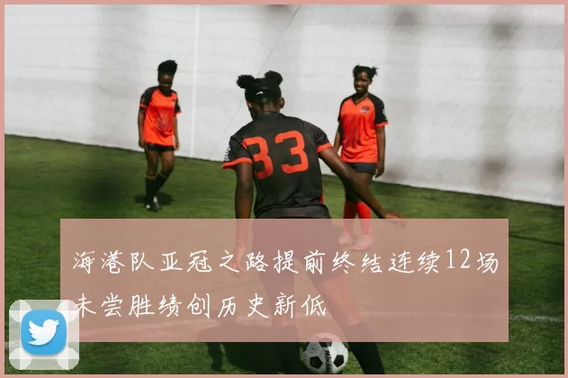 海港队亚冠之路提前终结连续12场未尝胜绩创历史新低