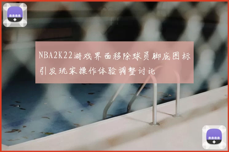 NBA2K22游戏界面移除球员脚底图标引发玩家操作体验调整讨论
