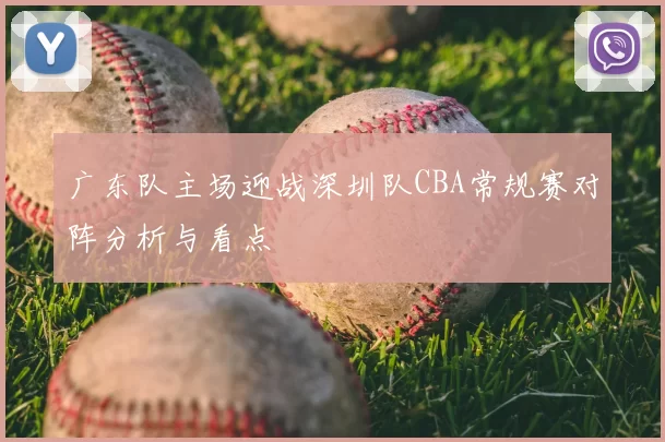 广东队主场迎战深圳队CBA常规赛对阵分析与看点