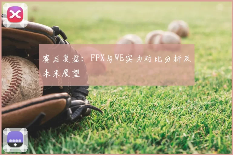 赛后复盘：FPX与WE实力对比分析及未来展望