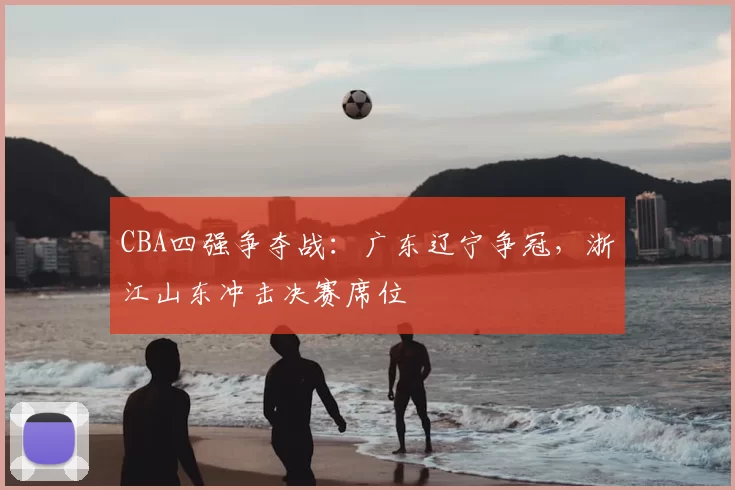 CBA四强争夺战:广东辽宁争冠,浙江山东冲击决赛席位