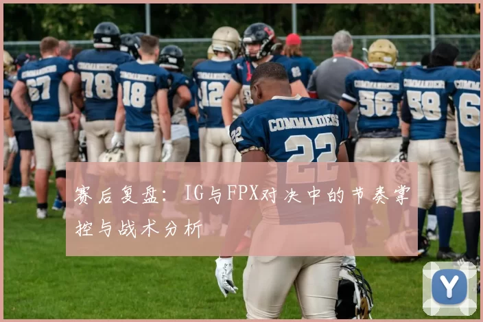 赛后复盘：IG与FPX对决中的节奏掌控与战术分析